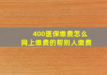 400医保缴费怎么网上缴费的帮别人缴费