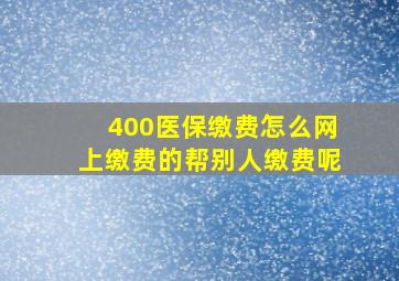 400医保缴费怎么网上缴费的帮别人缴费呢