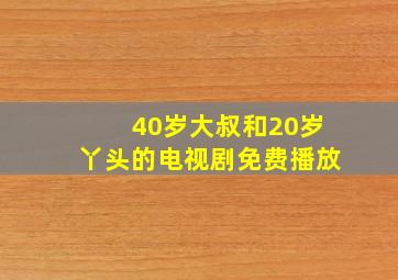 40岁大叔和20岁丫头的电视剧免费播放