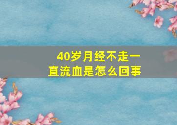 40岁月经不走一直流血是怎么回事