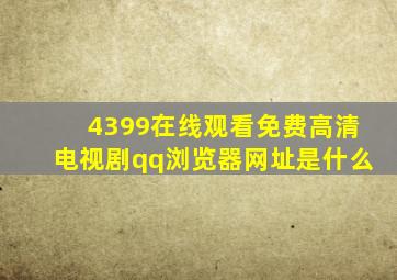 4399在线观看免费高清电视剧qq浏览器网址是什么