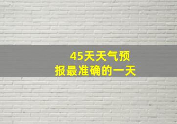 45天天气预报最准确的一天