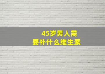 45岁男人需要补什么维生素