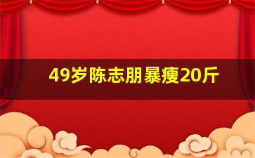 49岁陈志朋暴瘦20斤