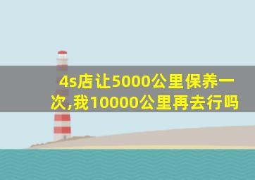 4s店让5000公里保养一次,我10000公里再去行吗