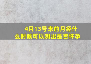 4月13号来的月经什么时候可以测出是否怀孕