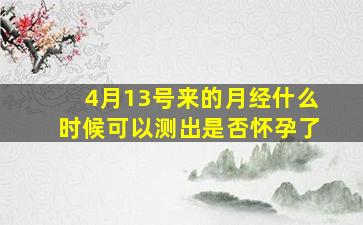 4月13号来的月经什么时候可以测出是否怀孕了