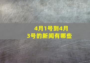 4月1号到4月3号的新闻有哪些