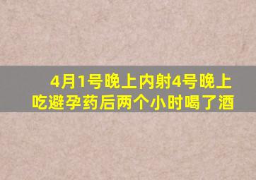 4月1号晚上内射4号晚上吃避孕药后两个小时喝了酒