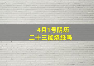 4月1号阴历二十三能烧纸吗