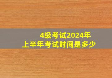 4级考试2024年上半年考试时间是多少