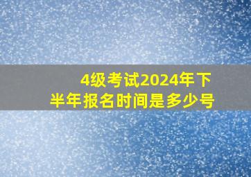 4级考试2024年下半年报名时间是多少号