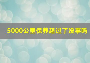 5000公里保养超过了没事吗