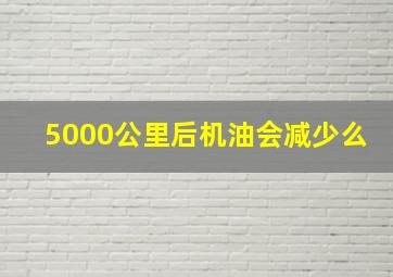 5000公里后机油会减少么