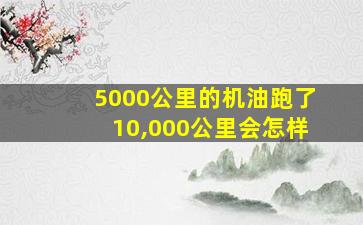 5000公里的机油跑了10,000公里会怎样