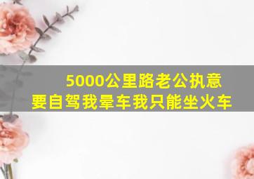 5000公里路老公执意要自驾我晕车我只能坐火车