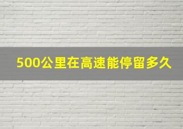 500公里在高速能停留多久