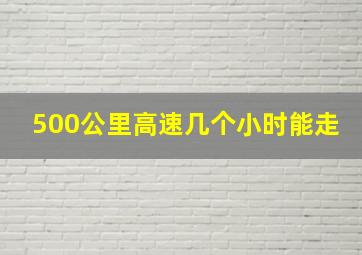 500公里高速几个小时能走