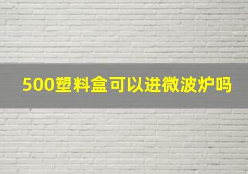 500塑料盒可以进微波炉吗