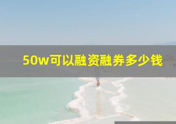 50w可以融资融券多少钱