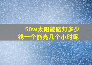 50w太阳能路灯多少钱一个能亮几个小时呢