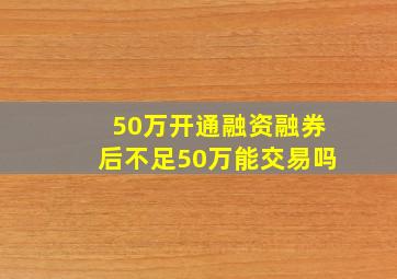 50万开通融资融券后不足50万能交易吗