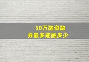 50万融资融券最多能融多少