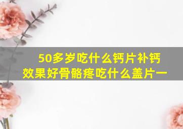 50多岁吃什么钙片补钙效果好骨骼疼吃什么盖片一