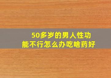 50多岁的男人性功能不行怎么办吃啥药好