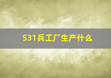 531兵工厂生产什么