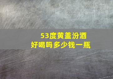 53度黄盖汾酒好喝吗多少钱一瓶