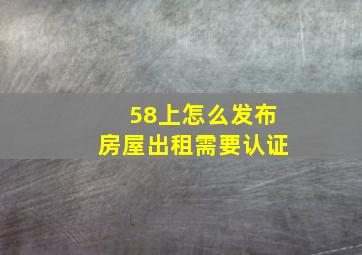 58上怎么发布房屋出租需要认证