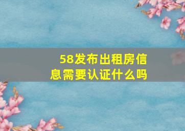 58发布出租房信息需要认证什么吗