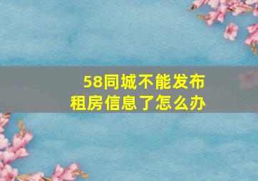 58同城不能发布租房信息了怎么办