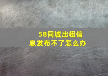 58同城出租信息发布不了怎么办