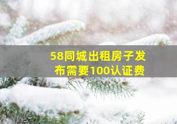 58同城出租房子发布需要100认证费