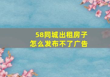 58同城出租房子怎么发布不了广告