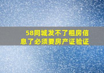 58同城发不了租房信息了必须要房产证验证