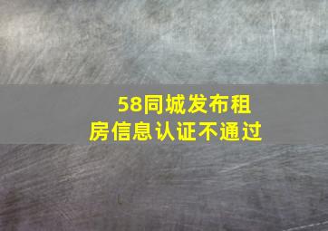 58同城发布租房信息认证不通过