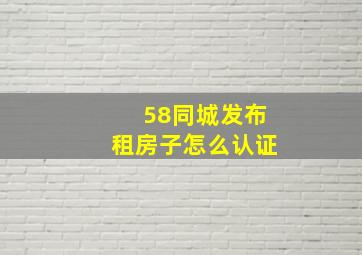 58同城发布租房子怎么认证