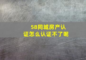 58同城房产认证怎么认证不了呢