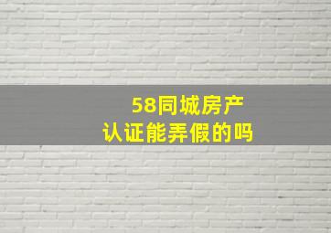 58同城房产认证能弄假的吗