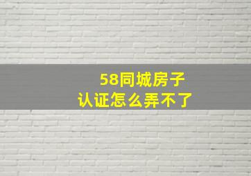 58同城房子认证怎么弄不了