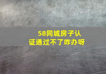 58同城房子认证通过不了咋办呀