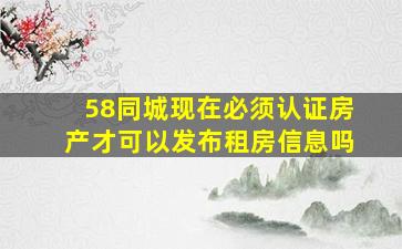 58同城现在必须认证房产才可以发布租房信息吗