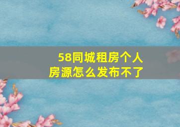 58同城租房个人房源怎么发布不了