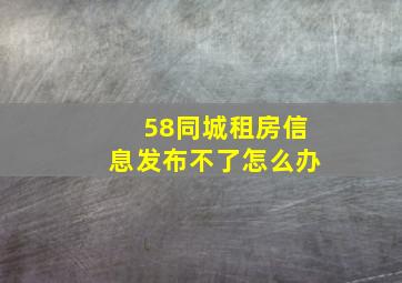 58同城租房信息发布不了怎么办