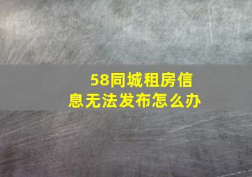 58同城租房信息无法发布怎么办