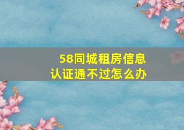 58同城租房信息认证通不过怎么办