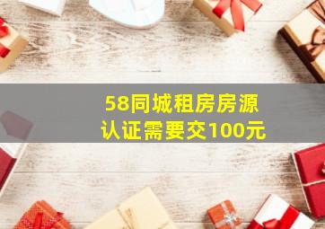 58同城租房房源认证需要交100元